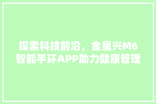 探索科技前沿，金星兴M6智能手环APP助力健康管理新纪元