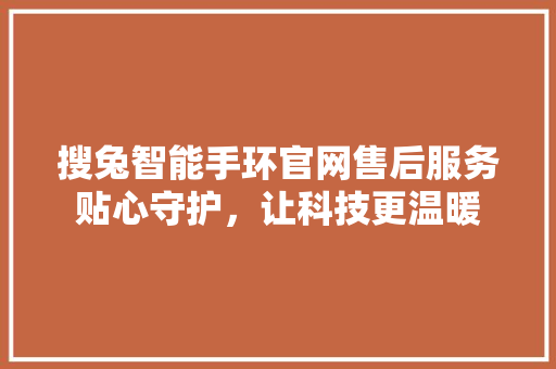 搜兔智能手环官网售后服务贴心守护，让科技更温暖