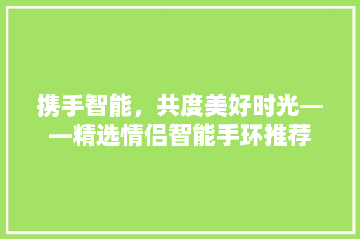 携手智能，共度美好时光——精选情侣智能手环推荐