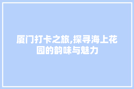 厦门打卡之旅,探寻海上花园的韵味与魅力  第1张