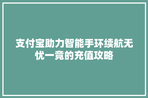 支付宝助力智能手环续航无忧一竟的充值攻略  第1张