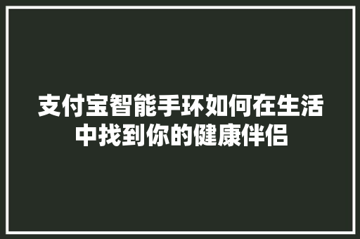 支付宝智能手环如何在生活中找到你的健康伴侣  第1张