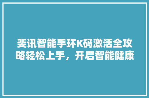 斐讯智能手环K码激活全攻略轻松上手，开启智能健康生活