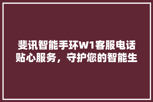 斐讯智能手环W1客服电话贴心服务，守护您的智能生活