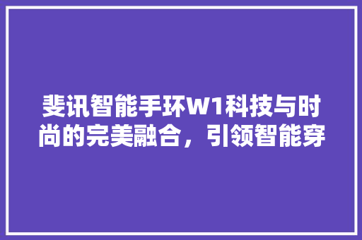 斐讯智能手环W1科技与时尚的完美融合，引领智能穿戴新潮流  第1张