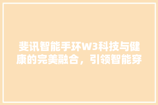 斐讯智能手环W3科技与健康的完美融合，引领智能穿戴新潮流