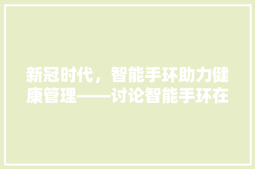 新冠时代，智能手环助力健康管理——讨论智能手环在防疫中的应用