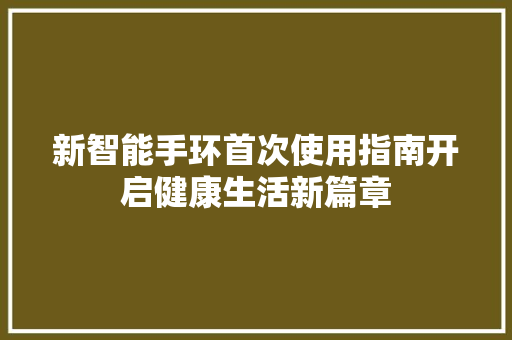 新智能手环首次使用指南开启健康生活新篇章