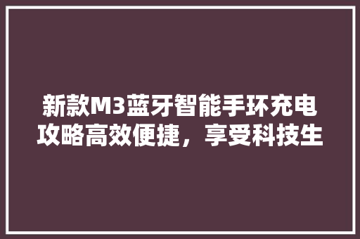 新款M3蓝牙智能手环充电攻略高效便捷，享受科技生活