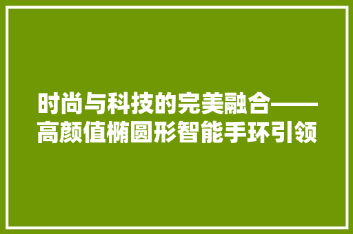 时尚与科技的完美融合——高颜值椭圆形智能手环引领潮流