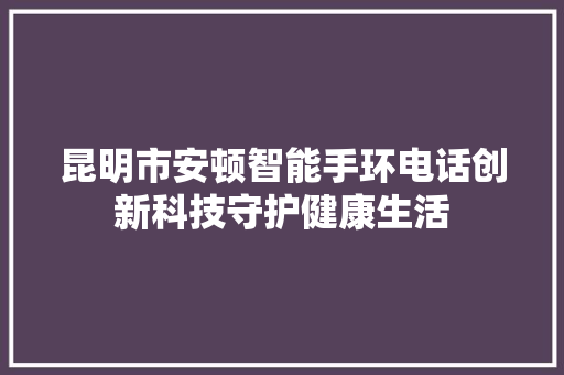 昆明市安顿智能手环电话创新科技守护健康生活  第1张