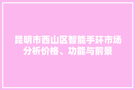 昆明市西山区智能手环市场分析价格、功能与前景