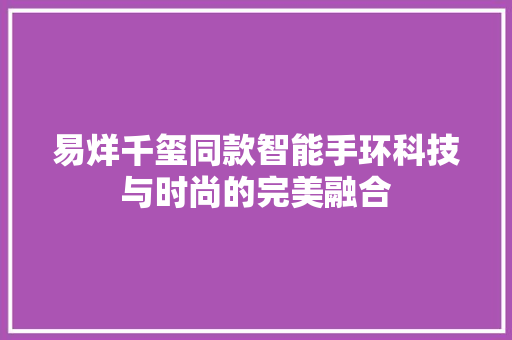 易烊千玺同款智能手环科技与时尚的完美融合