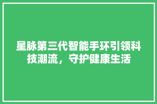 星脉第三代智能手环引领科技潮流，守护健康生活