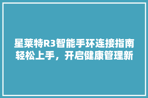 星莱特R3智能手环连接指南轻松上手，开启健康管理新篇章  第1张