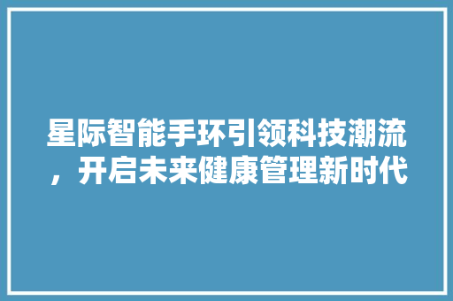 星际智能手环引领科技潮流，开启未来健康管理新时代