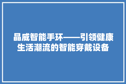 晶威智能手环——引领健康生活潮流的智能穿戴设备