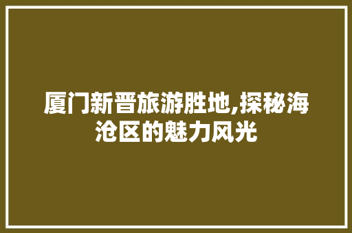 厦门新晋旅游胜地,探秘海沧区的魅力风光