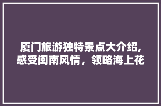 厦门旅游独特景点大介绍,感受闽南风情，领略海上花园魅力