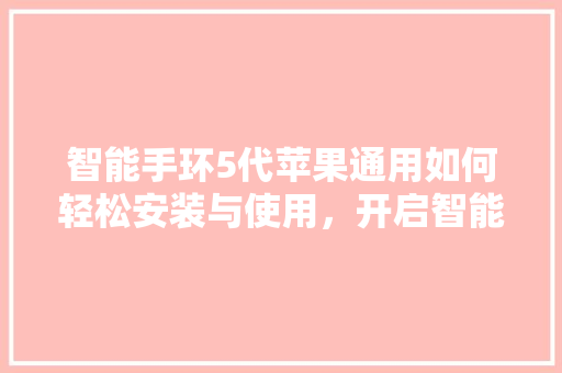 智能手环5代苹果通用如何轻松安装与使用，开启智能生活新篇章