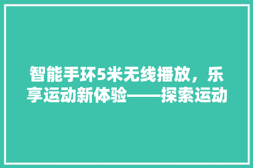 智能手环5米无线播放，乐享运动新体验——探索运动音乐播放新境界