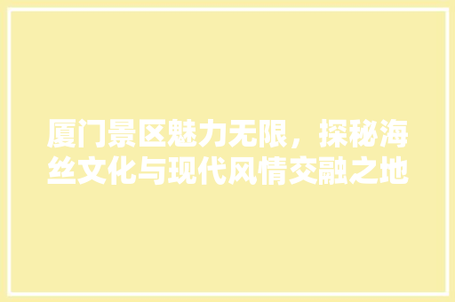 厦门景区魅力无限，探秘海丝文化与现代风情交融之地