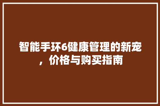 智能手环6健康管理的新宠，价格与购买指南