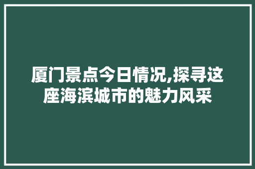 厦门景点今日情况,探寻这座海滨城市的魅力风采