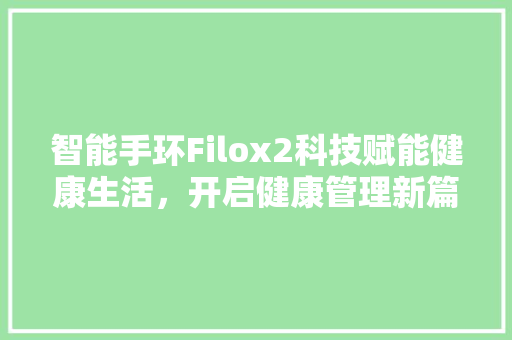 智能手环Filox2科技赋能健康生活，开启健康管理新篇章