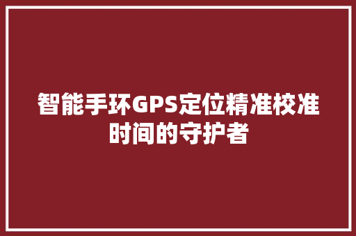 智能手环GPS定位精准校准时间的守护者