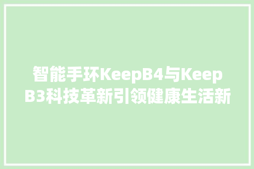 智能手环KeepB4与KeepB3科技革新引领健康生活新风尚