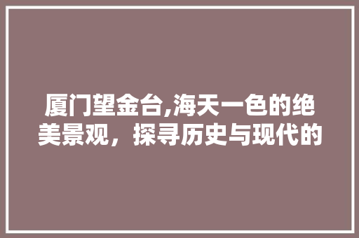 厦门望金台,海天一色的绝美景观，探寻历史与现代的交融