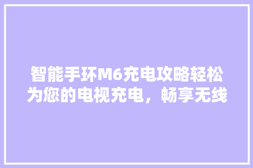 智能手环M6充电攻略轻松为您的电视充电，畅享无线观影体验