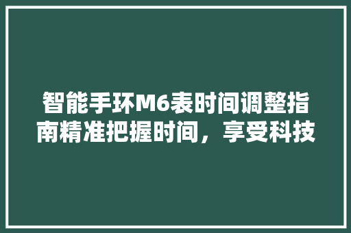 智能手环M6表时间调整指南精准把握时间，享受科技便捷