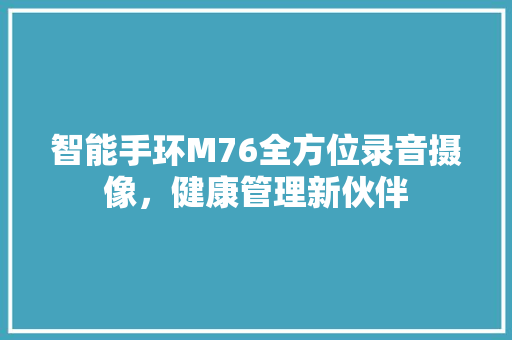 智能手环M76全方位录音摄像，健康管理新伙伴