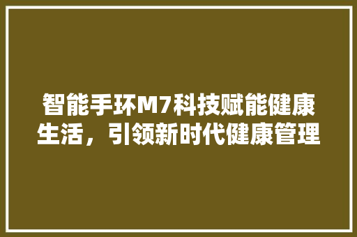 智能手环M7科技赋能健康生活，引领新时代健康管理潮流