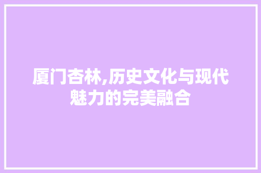 厦门杏林,历史文化与现代魅力的完美融合