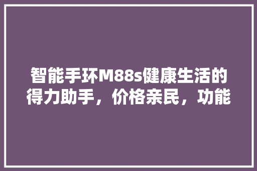 智能手环M88s健康生活的得力助手，价格亲民，功能全面，你值得拥有！