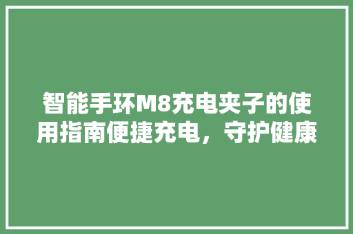 智能手环M8充电夹子的使用指南便捷充电，守护健康生活