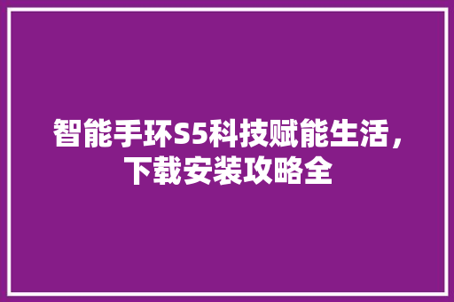 智能手环S5科技赋能生活，下载安装攻略全