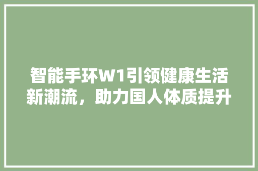 智能手环W1引领健康生活新潮流，助力国人体质提升