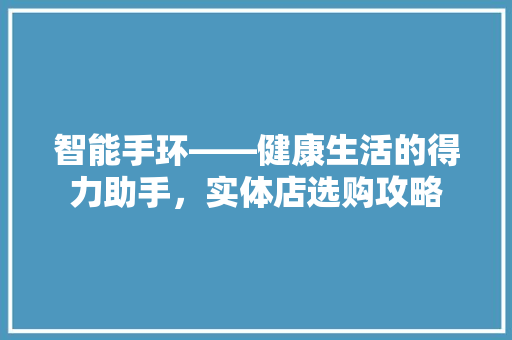 智能手环——健康生活的得力助手，实体店选购攻略