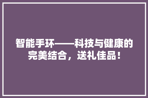 智能手环——科技与健康的完美结合，送礼佳品！