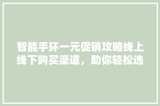 智能手环一元促销攻略线上线下购买渠道，助你轻松选购