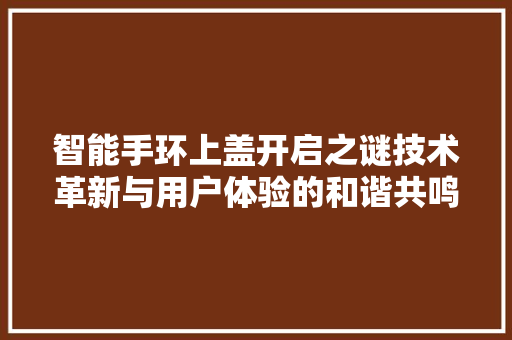 智能手环上盖开启之谜技术革新与用户体验的和谐共鸣