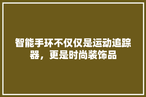 智能手环不仅仅是运动追踪器，更是时尚装饰品