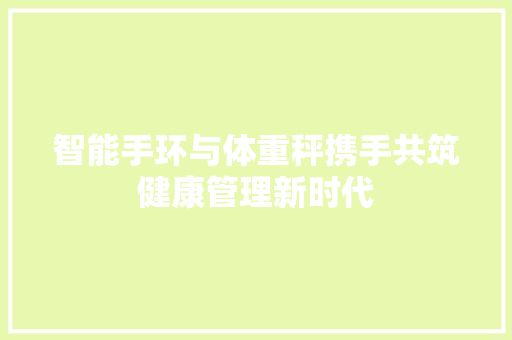 智能手环与体重秤携手共筑健康管理新时代  第1张