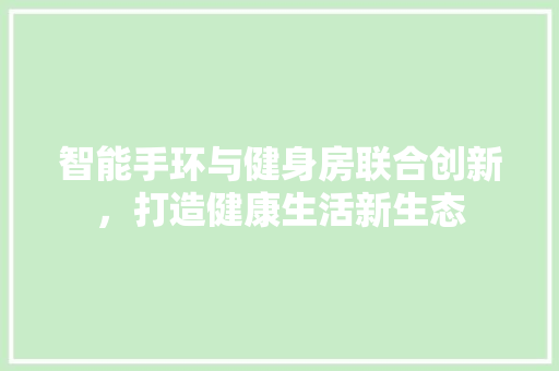 智能手环与健身房联合创新，打造健康生活新生态