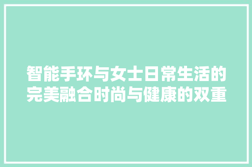 智能手环与女士日常生活的完美融合时尚与健康的双重守护