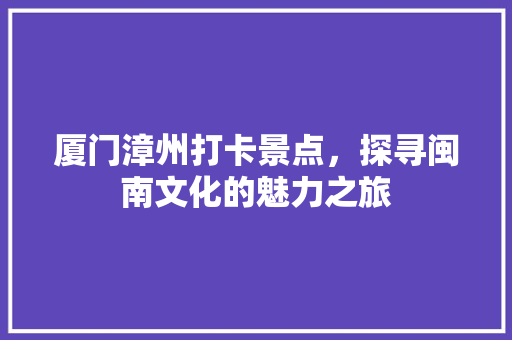 厦门漳州打卡景点，探寻闽南文化的魅力之旅